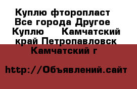 Куплю фторопласт - Все города Другое » Куплю   . Камчатский край,Петропавловск-Камчатский г.